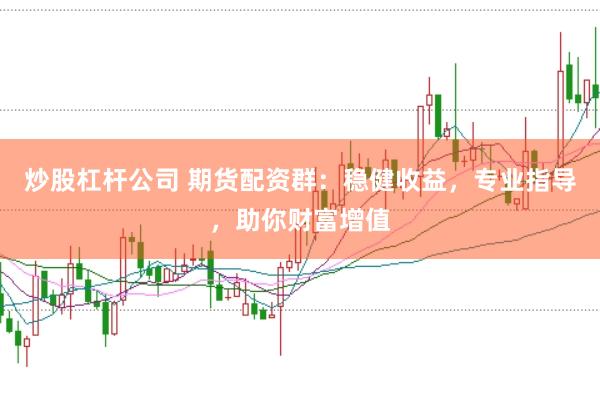 炒股杠杆公司 期货配资群：稳健收益，专业指导，助你财富增值