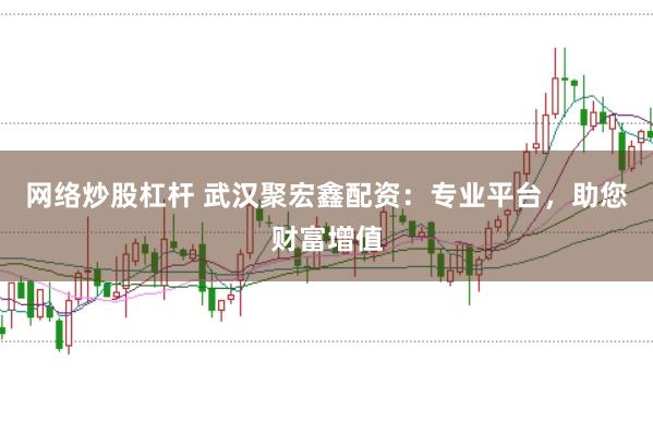 网络炒股杠杆 武汉聚宏鑫配资：专业平台，助您财富增值