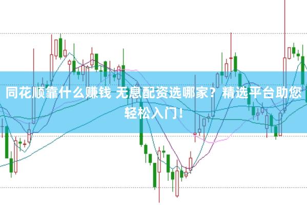 同花顺靠什么赚钱 无息配资选哪家？精选平台助您轻松入门！