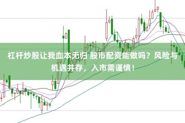杠杆炒股让我血本无归 股市配资能做吗？风险与机遇并存，入市需谨慎！