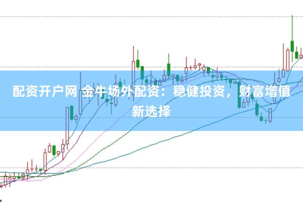配资开户网 金牛场外配资：稳健投资，财富增值新选择
