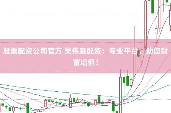 股票配资公司官方 吴伟淼配资：专业平台，助您财富增值！