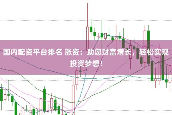国内配资平台排名 涨资：助您财富增长，轻松实现投资梦想！
