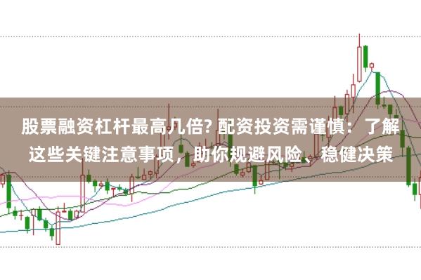 股票融资杠杆最高几倍? 配资投资需谨慎：了解这些关键注意事项，助你规避风险、稳健决策