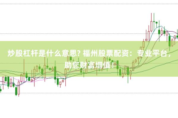 炒股杠杆是什么意思? 福州股票配资：专业平台，助您财富增值！