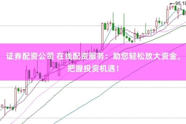 证券配资公司 在线配资服务：助您轻松放大资金，把握投资机遇！