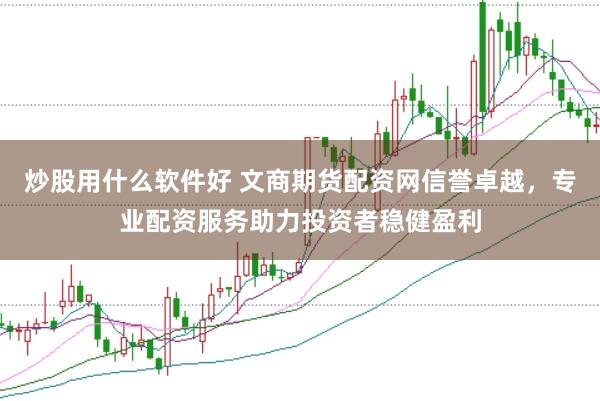 炒股用什么软件好 文商期货配资网信誉卓越，专业配资服务助力投资者稳健盈利