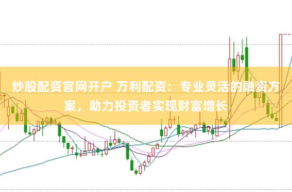 炒股配资官网开户 万利配资：专业灵活的融资方案，助力投资者实现财富增长