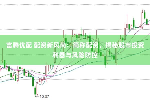 富腾优配 配资新风尚：简称配资，揭秘股市投资利器与风险防控