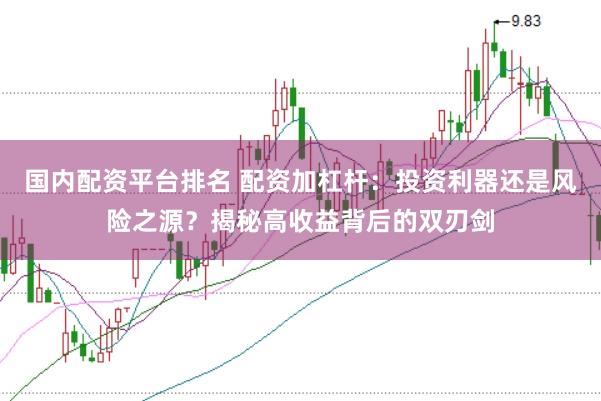 国内配资平台排名 配资加杠杆：投资利器还是风险之源？揭秘高收益背后的双刃剑