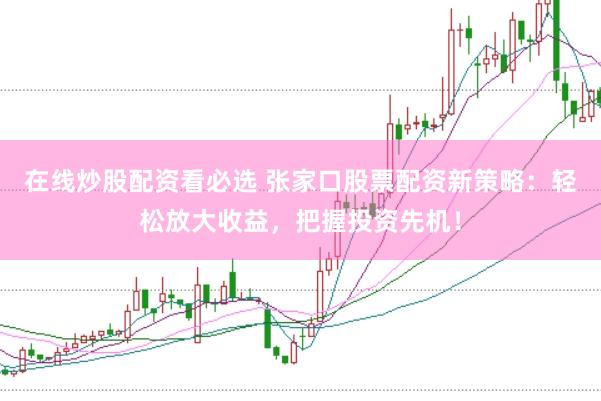 在线炒股配资看必选 张家口股票配资新策略：轻松放大收益，把握投资先机！