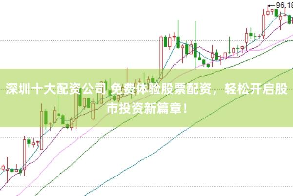 深圳十大配资公司 免费体验股票配资，轻松开启股市投资新篇章！