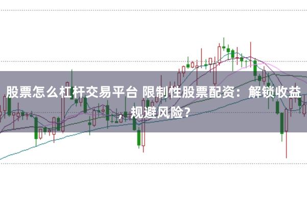 股票怎么杠杆交易平台 限制性股票配资:解锁收益,规避风险?