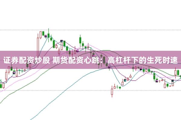 证券配资炒股 期货配资心跳:高杠杆下的生死时速