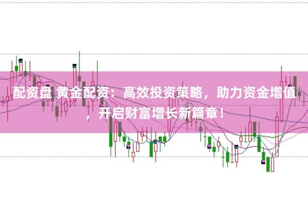 配资盘 黄金配资：高效投资策略，助力资金增值，开启财富增长新篇章！