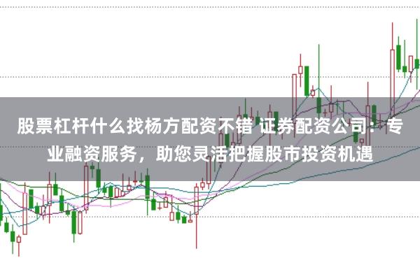股票杠杆什么找杨方配资不错 证券配资公司：专业融资服务，助您灵活把握股市投资机遇