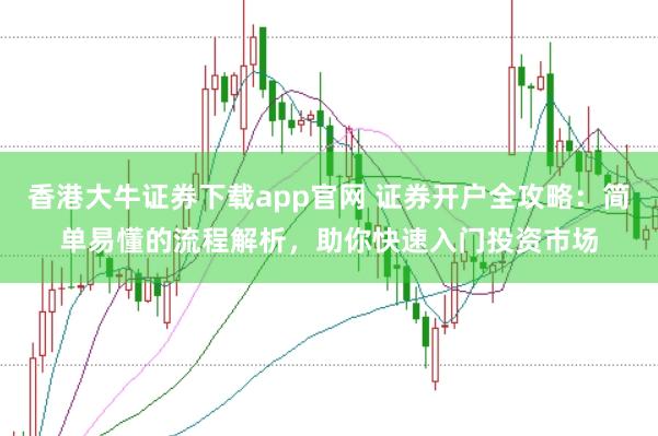 香港大牛证券下载app官网 证券开户全攻略:简单易懂的流程解析,助你快速入门投资市场