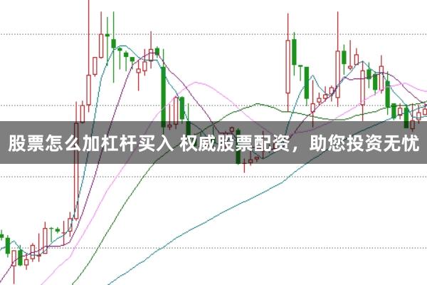 股票怎么加杠杆买入 权威股票配资,助您投资无忧