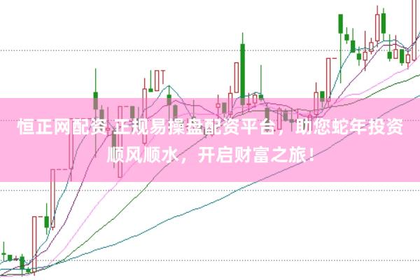 恒正网配资 正规易操盘配资平台,助您蛇年投资顺风顺水,开启财富之旅!