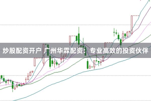 炒股配资开户 广州华霖配资：专业高效的投资伙伴