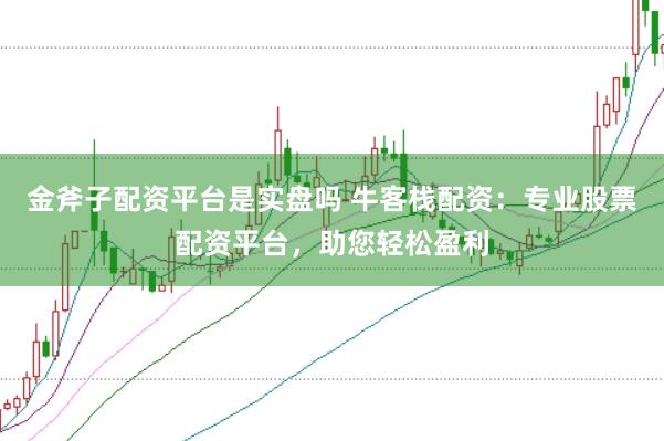 金斧子配资平台是实盘吗 牛客栈配资：专业股票配资平台，助您轻松盈利