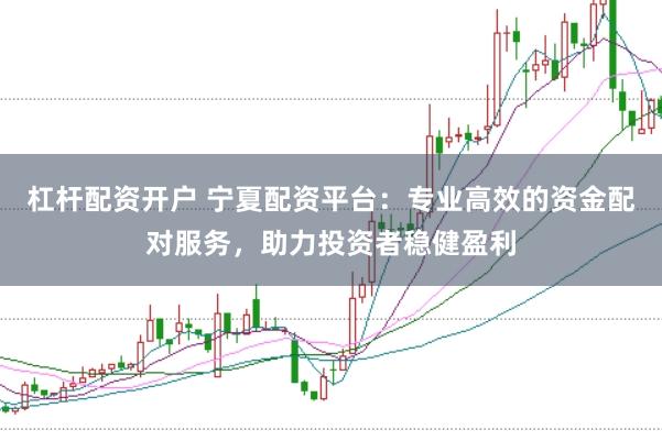 杠杆配资开户 宁夏配资平台：专业高效的资金配对服务，助力投资者稳健盈利