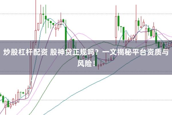 炒股杠杆配资 股神贷正规吗？一文揭秘平台资质与风险！