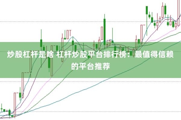 炒股杠杆是啥 杠杆炒股平台排行榜：最值得信赖的平台推荐