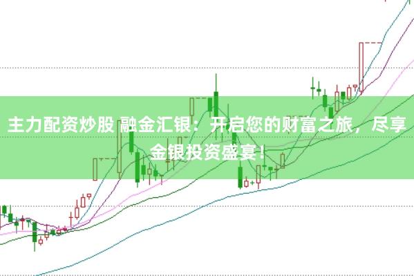 主力配资炒股 融金汇银：开启您的财富之旅，尽享金银投资盛宴！