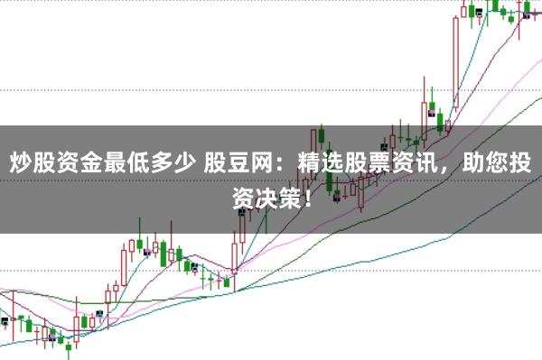 炒股资金最低多少 股豆网：精选股票资讯，助您投资决策！