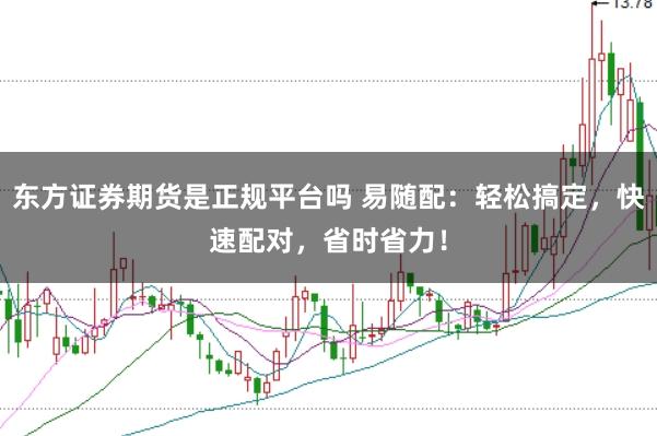 东方证券期货是正规平台吗 易随配：轻松搞定，快速配对，省时省力！