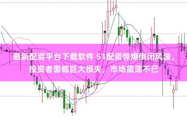 最新配资平台下载软件 51配资惊爆倒闭风波，投资者面临巨大损失，市场震荡不已