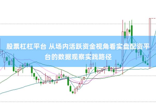 股票杠杠平台 从场内活跃资金视角看实盘配资平台的数据观察实践路径