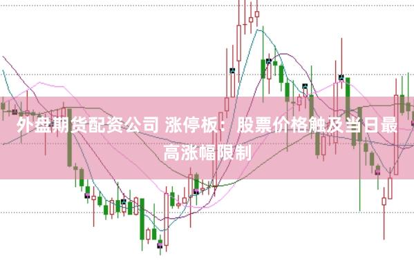 外盘期货配资公司 涨停板：股票价格触及当日最高涨幅限制