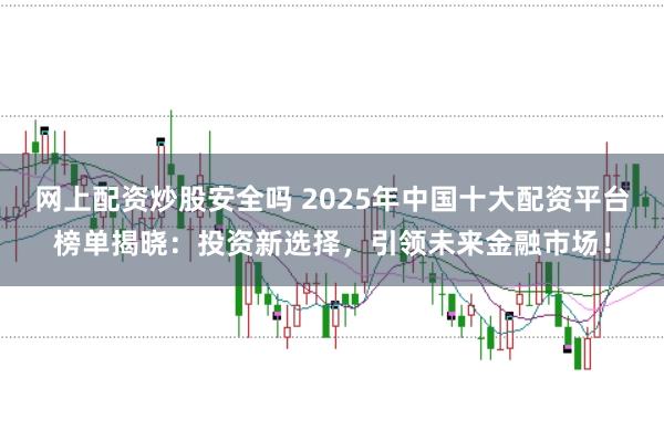 网上配资炒股安全吗 2025年中国十大配资平台榜单揭晓：投资新选择，引领未来金融市场！