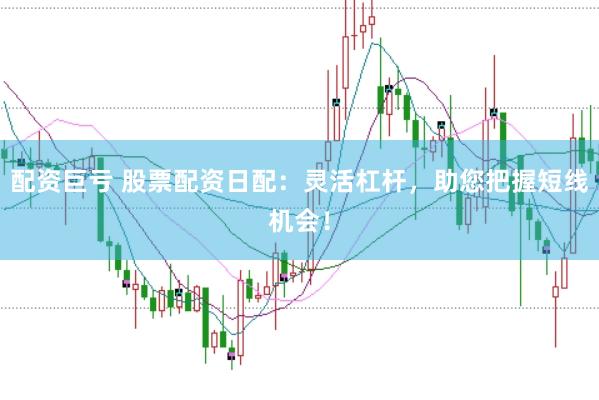 配资巨亏 股票配资日配：灵活杠杆，助您把握短线机会！
