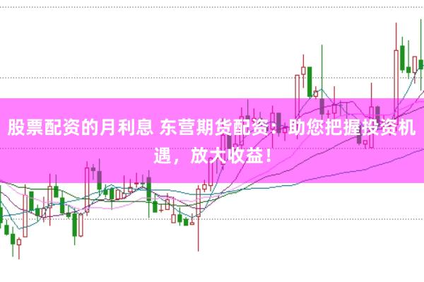 股票配资的月利息 东营期货配资:助您把握投资机遇,放大收益!
