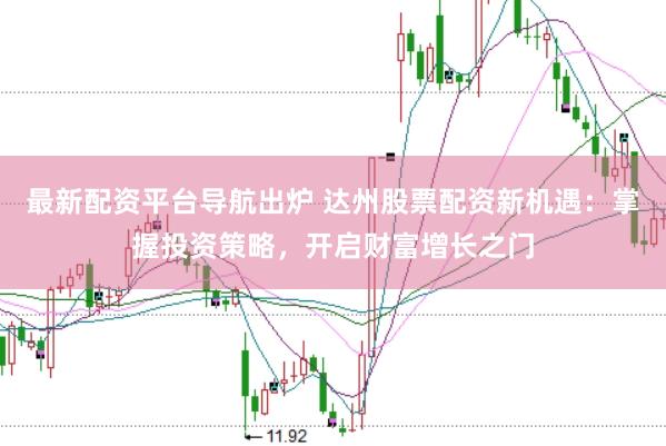 最新配资平台导航出炉 达州股票配资新机遇：掌握投资策略，开启财富增长之门