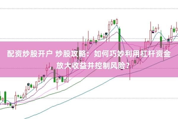 配资炒股开户 炒股攻略：如何巧妙利用杠杆资金，放大收益并控制风险？