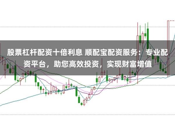 股票杠杆配资十倍利息 顺配宝配资服务：专业配资平台，助您高效投资，实现财富增值