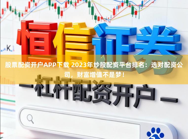 股票配资开户APP下载 2023年炒股配资平台排名：选对配资公司，财富增值不是梦！