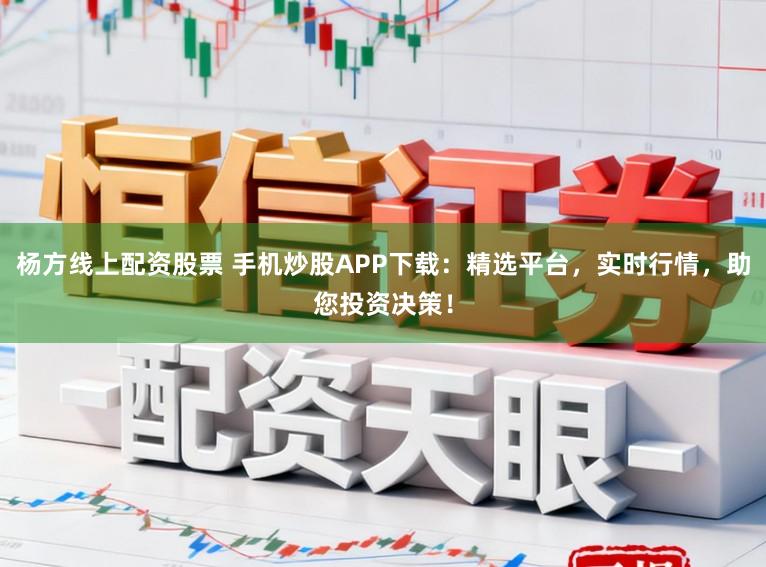 杨方线上配资股票 手机炒股APP下载：精选平台，实时行情，助您投资决策！