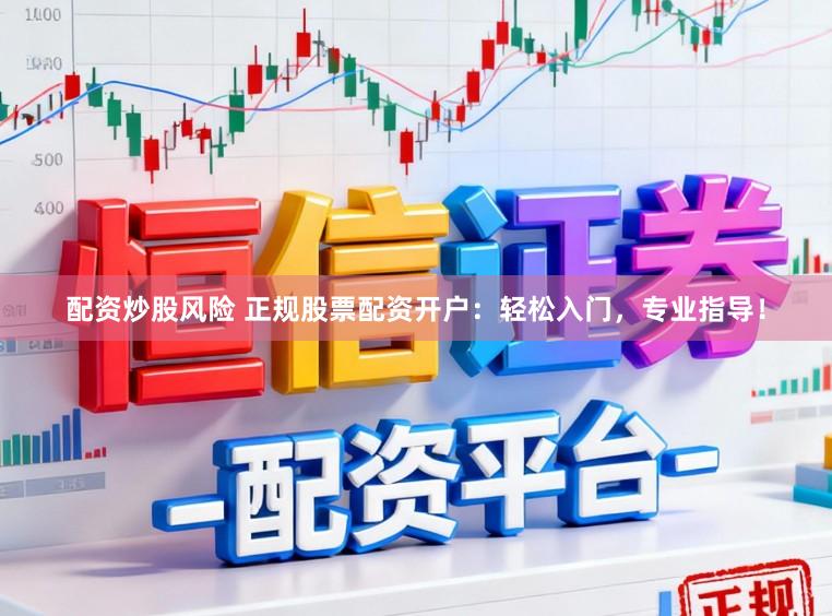 配资炒股风险 正规股票配资开户：轻松入门，专业指导！