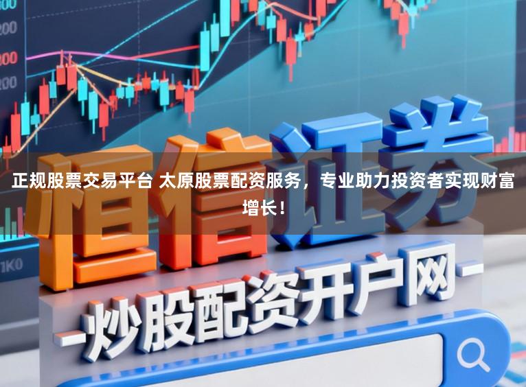 正规股票交易平台 太原股票配资服务,专业助力投资者实现财富增长!