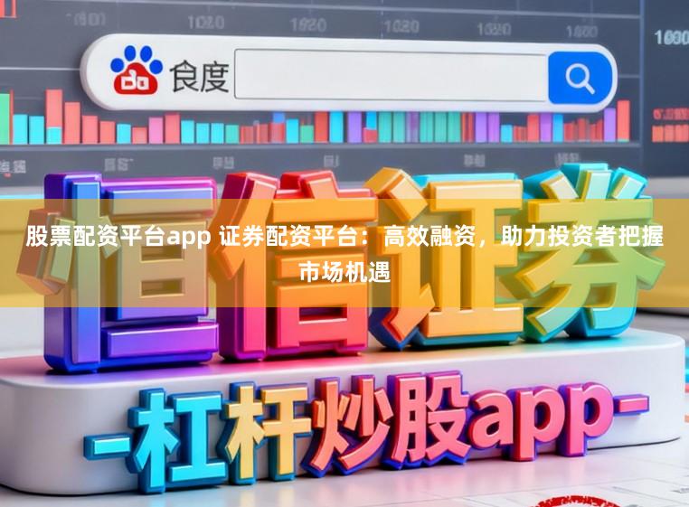 股票配资平台app 证券配资平台：高效融资，助力投资者把握市场机遇