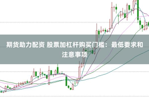 期货助力配资 股票加杠杆购买门槛：最低要求和注意事项