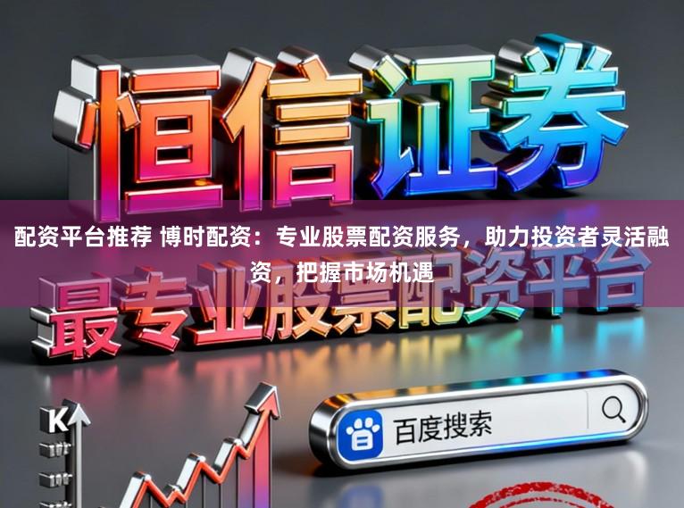 配资平台推荐 博时配资：专业股票配资服务，助力投资者灵活融资，把握市场机遇