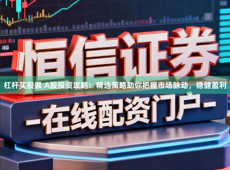 杠杆买股票 A股投资攻略：精选策略助你把握市场脉动，稳健盈利