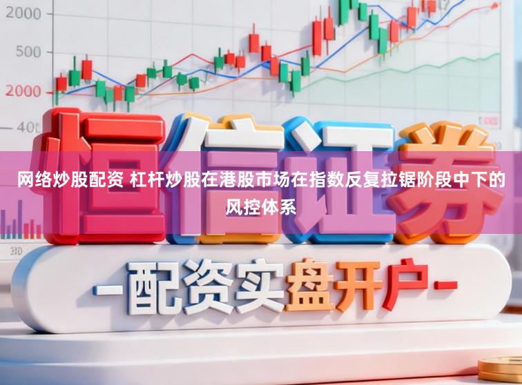 网络炒股配资 杠杆炒股在港股市场在指数反复拉锯阶段中下的风控体系