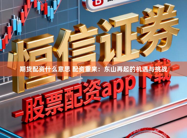 期货配资什么意思 配资重来:东山再起的机遇与挑战